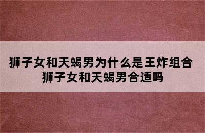 狮子女和天蝎男为什么是王炸组合 狮子女和天蝎男合适吗